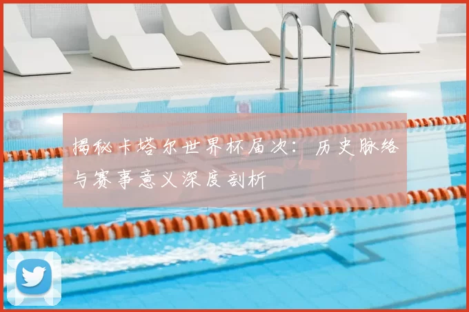 揭秘卡塔尔世界杯届次：历史脉络与赛事意义深度剖析