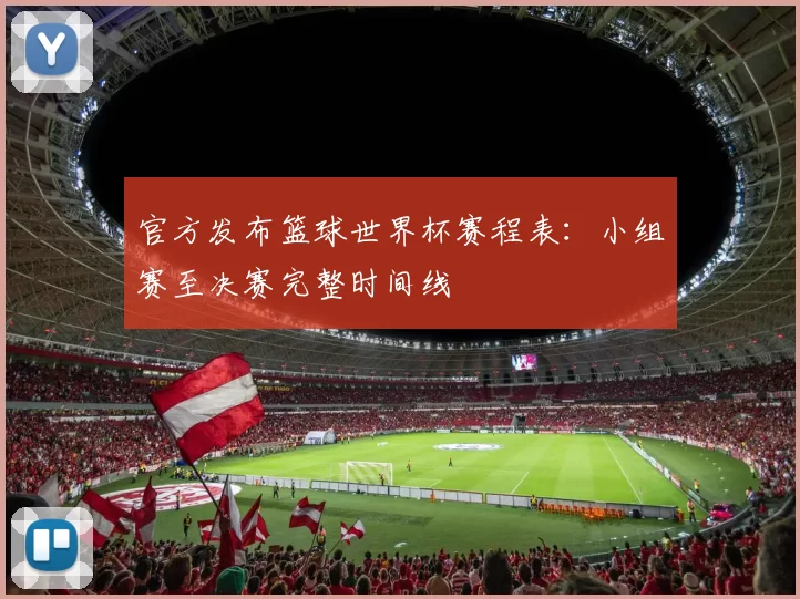 官方发布篮球世界杯赛程表：小组赛至决赛完整时间线