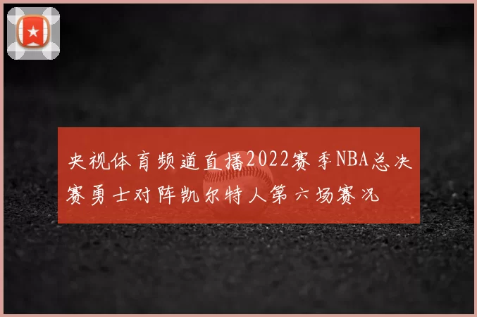 央视体育频道直播2022赛季NBA总决赛勇士对阵凯尔特人第六场赛况