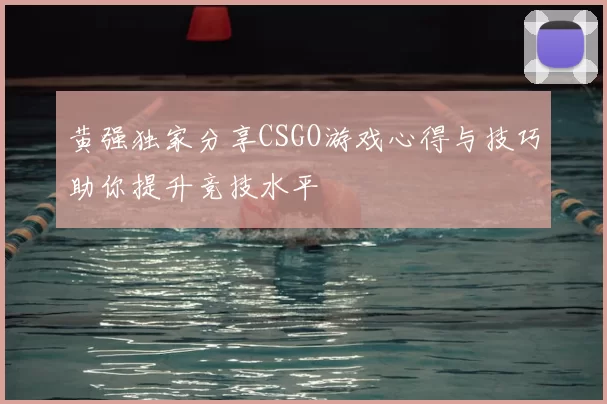黄强独家分享CSGO游戏心得与技巧助你提升竞技水平