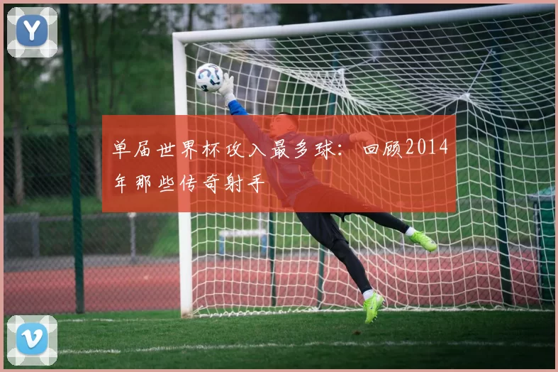 单届世界杯攻入最多球：回顾2014年那些传奇射手