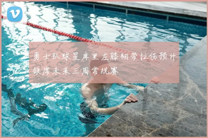 勇士队球星库里左膝韧带拉伤预计缺席未来三周常规赛