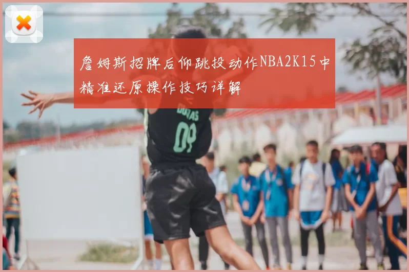 詹姆斯招牌后仰跳投动作NBA2K15中精准还原操作技巧详解