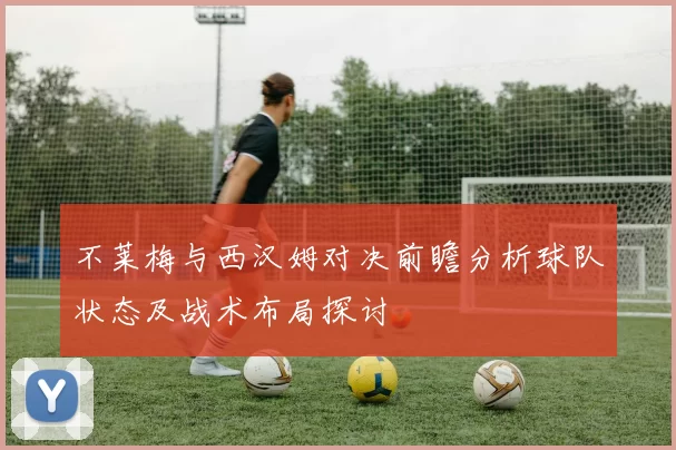 不莱梅与西汉姆对决前瞻分析球队状态及战术布局探讨