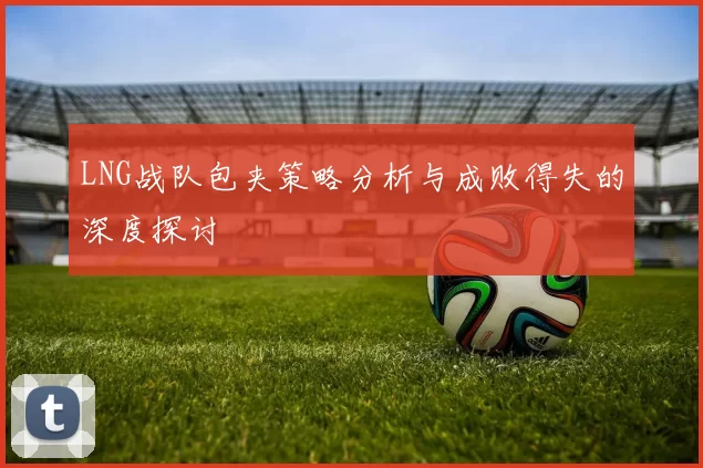 LNG战队包夹策略分析与成败得失的深度探讨