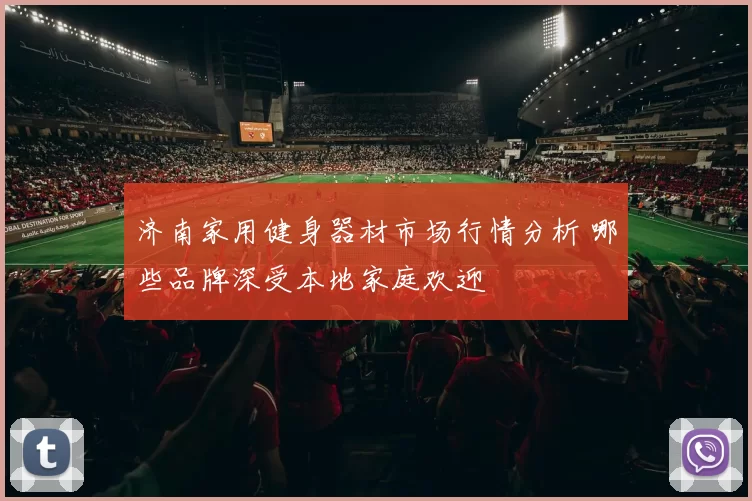 济南家用健身器材市场行情分析 哪些品牌深受本地家庭欢迎