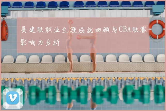 易建联职业生涯成就回顾与CBA联赛影响力分析