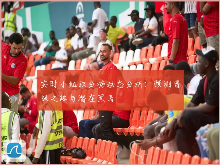 实时小组积分榜动态分析:预测晋级之路与潜在黑马
