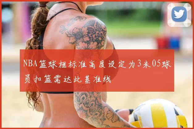NBA篮球框标准高度设定为3米05球员扣篮需达此基准线