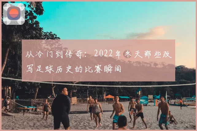 从冷门到传奇:2022年冬天那些改写足球历史的比赛瞬间