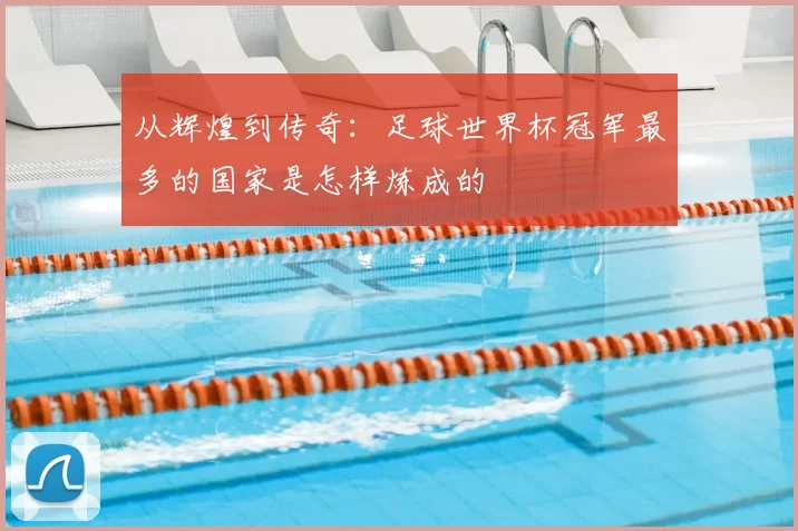 从辉煌到传奇:足球世界杯冠军最多的国家是怎样炼成的