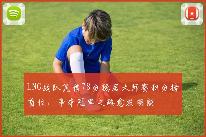 LNG战队凭借78分稳居大师赛积分榜首位,争夺冠军之路愈发明朗