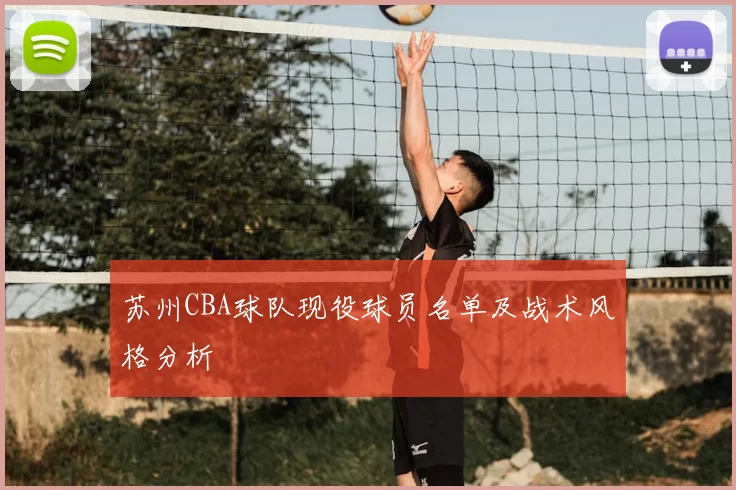 苏州CBA球队现役球员名单及战术风格分析