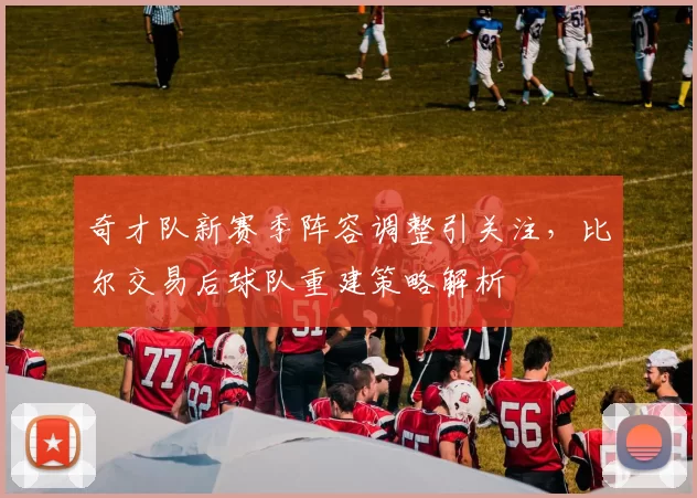 奇才队新赛季阵容调整引关注，比尔交易后球队重建策略解析