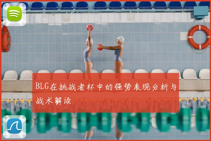 BLG在挑战者杯中的强势表现分析与战术解读