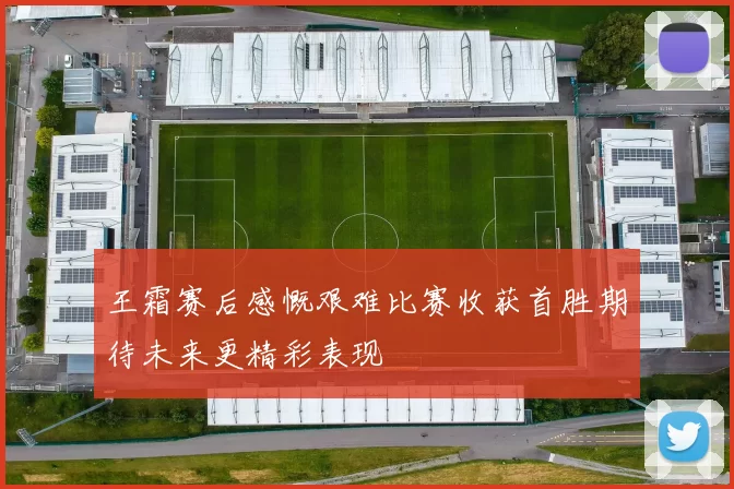 王霜赛后感慨艰难比赛收获首胜期待未来更精彩表现