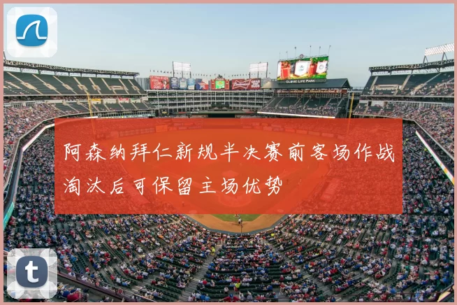 阿森纳拜仁新规半决赛前客场作战淘汰后可保留主场优势