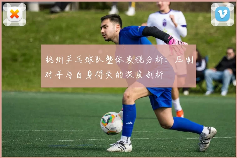 杭州乒乓球队整体表现分析：压制对手与自身得失的深度剖析