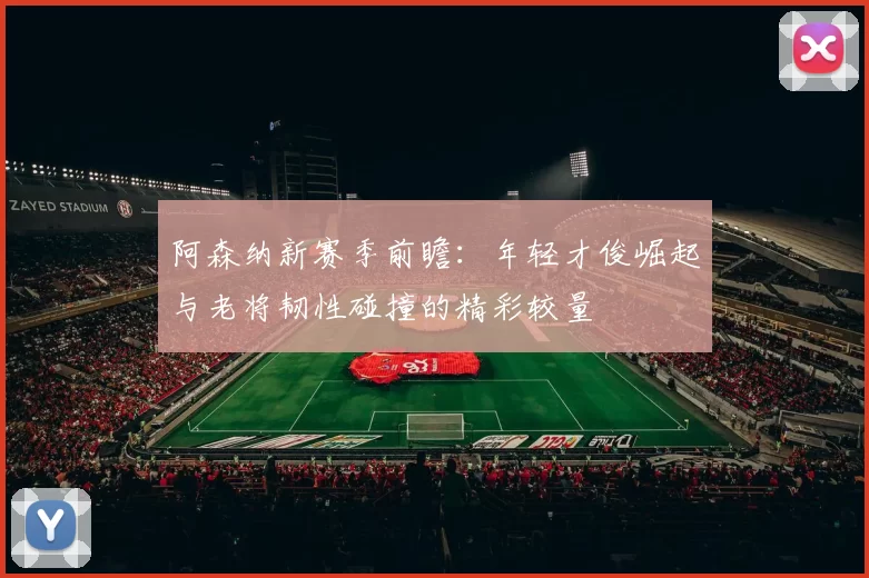 阿森纳新赛季前瞻:年轻才俊崛起与老将韧性碰撞的精彩较量