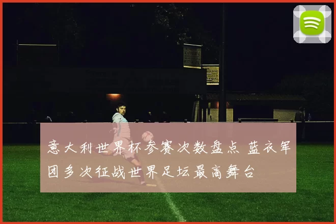 意大利世界杯参赛次数盘点 蓝衣军团多次征战世界足坛最高舞台