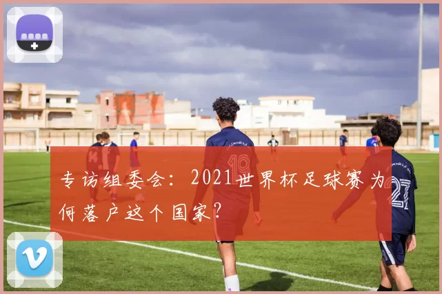 专访组委会:2021世界杯足球赛为何落户这个国家?