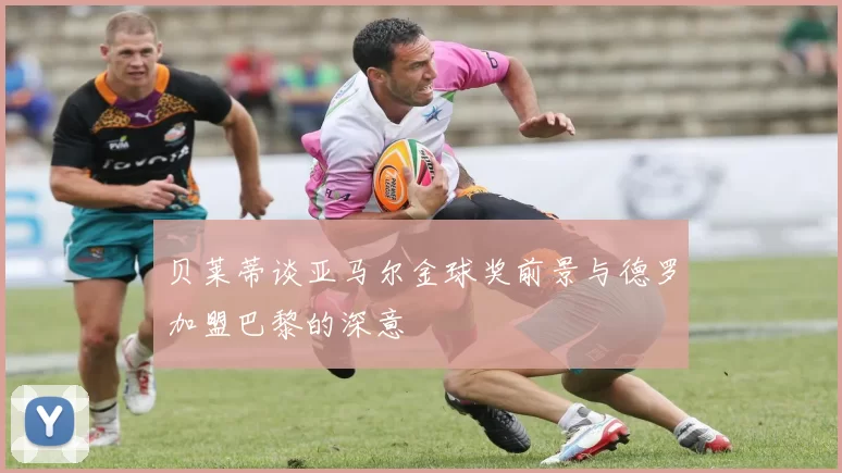 贝莱蒂谈亚马尔金球奖前景与德罗加盟巴黎的深意