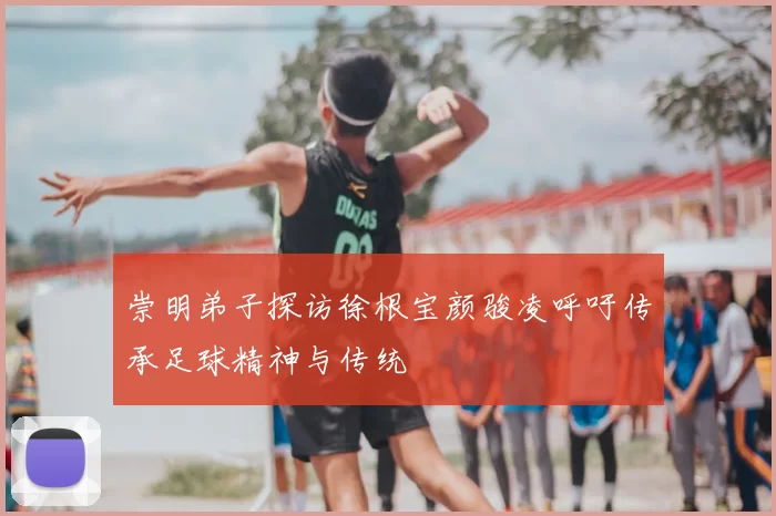崇明弟子探访徐根宝颜骏凌呼吁传承足球精神与传统