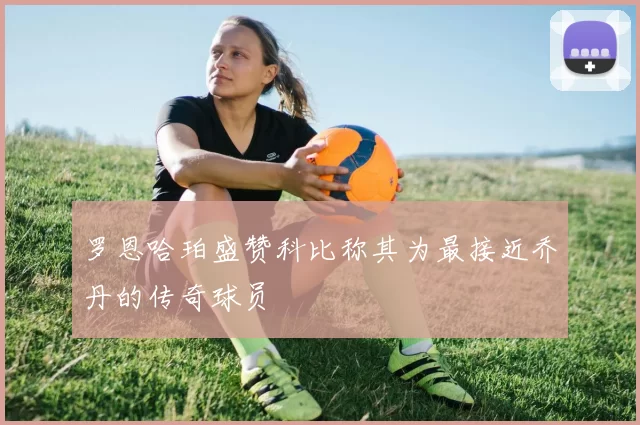 罗恩哈珀盛赞科比称其为最接近乔丹的传奇球员
