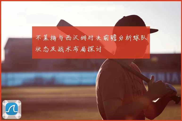 不莱梅与西汉姆对决前瞻分析球队状态及战术布局探讨