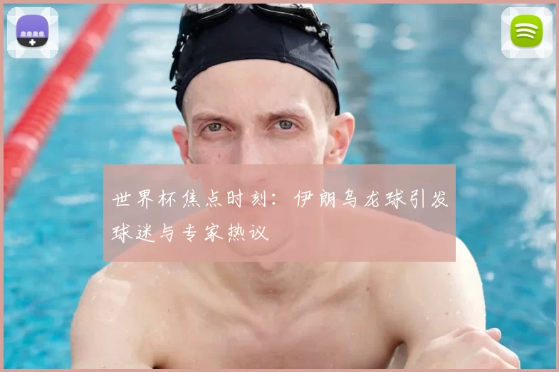 世界杯焦点时刻：伊朗乌龙球引发球迷与专家热议