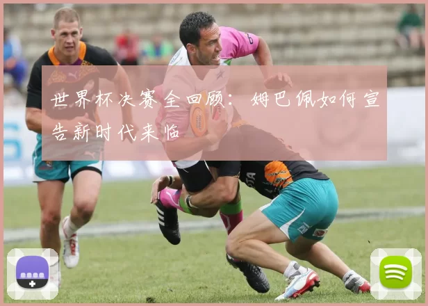 世界杯决赛全回顾:姆巴佩如何宣告新时代来临