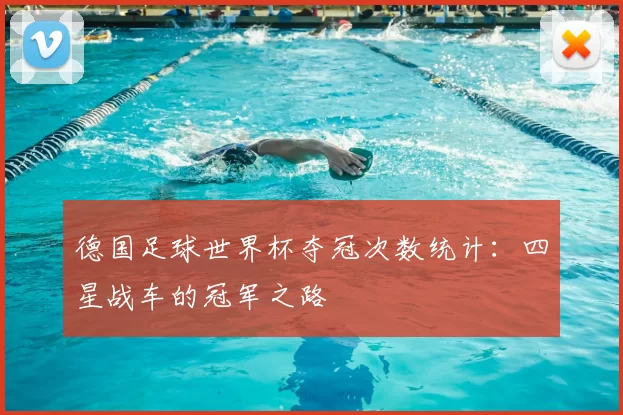 德国足球世界杯夺冠次数统计:四星战车的冠军之路
