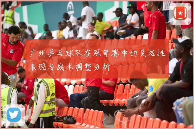 广州乒乓球队在冠军赛中的灵活性表现与战术调整分析