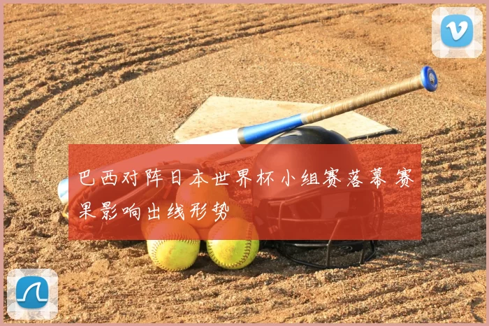 巴西对阵日本世界杯小组赛落幕 赛果影响出线形势