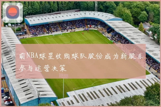 前NBA球星收购球队股份成为新股东参与运营决策
