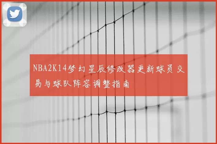 NBA2K14梦幻星辰修改器更新球员交易与球队阵容调整指南