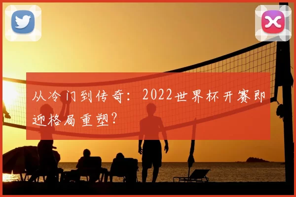 从冷门到传奇:2022世界杯开赛即迎格局重塑?