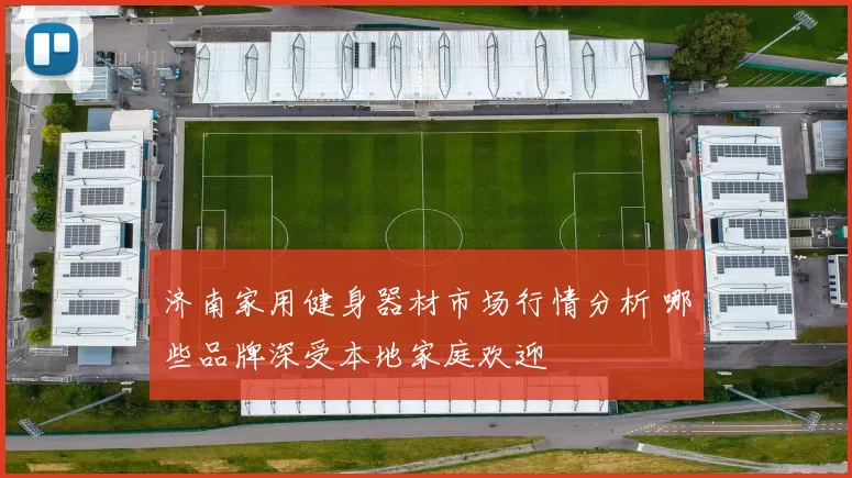 济南家用健身器材市场行情分析 哪些品牌深受本地家庭欢迎