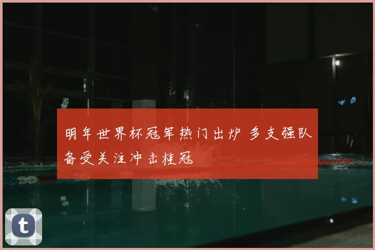 明年世界杯冠军热门出炉 多支强队备受关注冲击桂冠