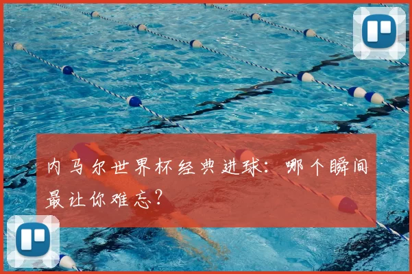 内马尔世界杯经典进球：哪个瞬间最让你难忘？