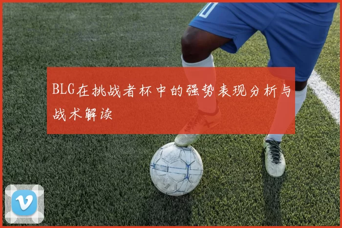 BLG在挑战者杯中的强势表现分析与战术解读