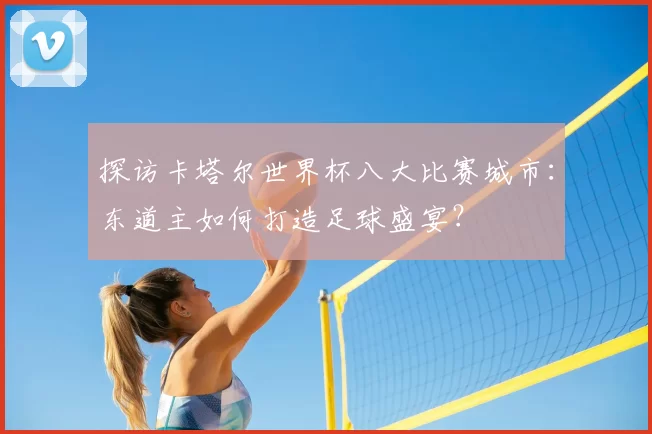 探访卡塔尔世界杯八大比赛城市：东道主如何打造足球盛宴？