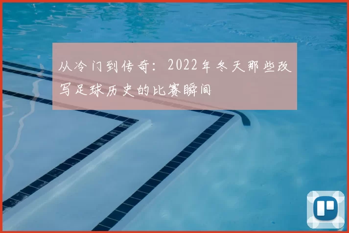 从冷门到传奇:2022年冬天那些改写足球历史的比赛瞬间