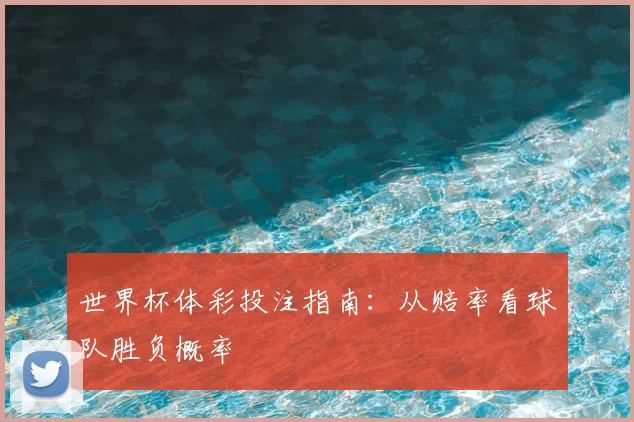 世界杯体彩投注指南:从赔率看球队胜负概率