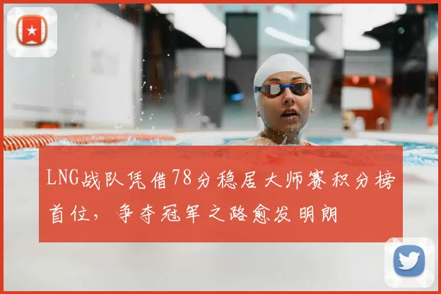 LNG战队凭借78分稳居大师赛积分榜首位，争夺冠军之路愈发明朗