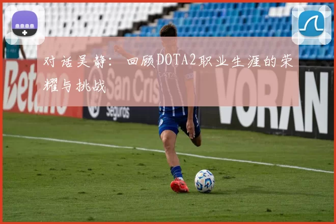 对话吴静：回顾DOTA2职业生涯的荣耀与挑战
